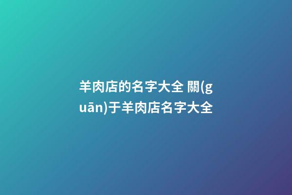 羊肉店的名字大全 關(guān)于羊肉店名字大全-第1張-店鋪起名-玄機派